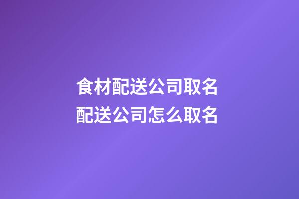 食材配送公司取名 配送公司怎么取名